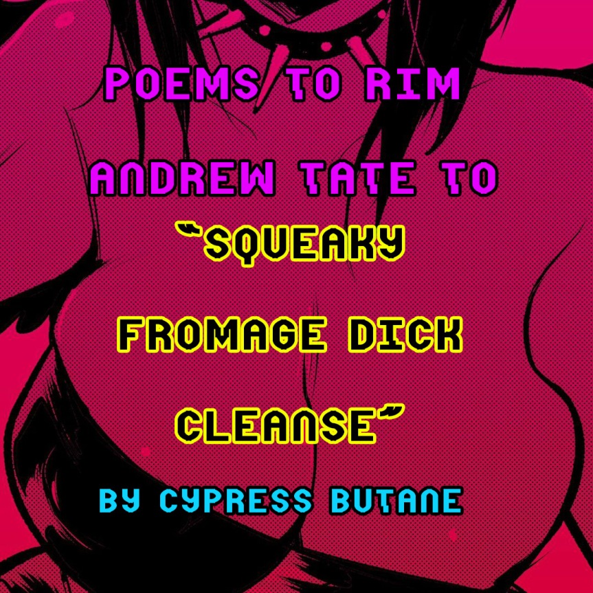 POEMS TO RIM ANDREW TATE TO – By Cypress Butane – ‘Squeaky Fromage Dick Cleanse’